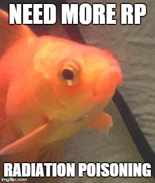 DayZFish | NEED MORE RP RADIATION POISONING | image tagged in dayzfish | made w/ Imgflip meme maker