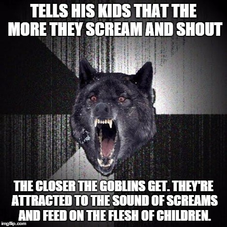 TELLS HIS KIDS THAT THE MORE THEY SCREAM AND SHOUT THE CLOSER THE GOBLINS GET. THEY'RE ATTRACTED TO THE SOUND OF SCREAMS AND FEED ON THE FLE | made w/ Imgflip meme maker