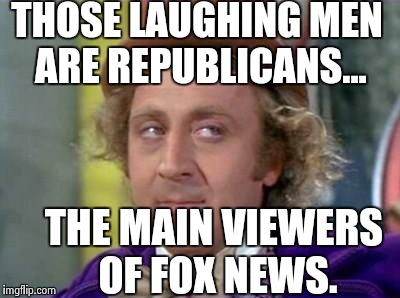 THOSE LAUGHING MEN ARE REPUBLICANS... THE MAIN VIEWERS OF FOX NEWS. | made w/ Imgflip meme maker