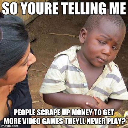Third World Skeptical Kid | SO YOURE TELLING ME PEOPLE SCRAPE UP MONEY TO GET MORE VIDEO GAMES THEYLL NEVER PLAY? | image tagged in memes,third world skeptical kid | made w/ Imgflip meme maker