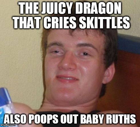 10 Guy Meme | THE JUICY DRAGON THAT CRIES SKITTLES ALSO POOPS OUT BABY RUTHS | image tagged in memes,10 guy | made w/ Imgflip meme maker