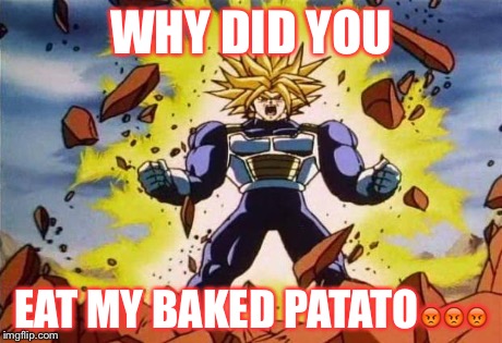 Dragon ball z | WHY DID YOU EAT MY BAKED PATATO | image tagged in dragon ball z | made w/ Imgflip meme maker