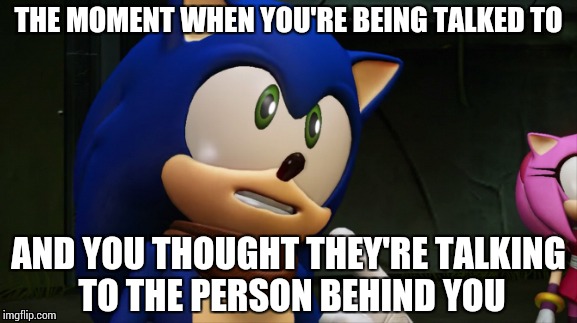 Sonic Boom: Who, me? | THE MOMENT WHEN YOU'RE BEING TALKED TO AND YOU THOUGHT THEY'RE TALKING TO THE PERSON BEHIND YOU | image tagged in sonic boom | made w/ Imgflip meme maker