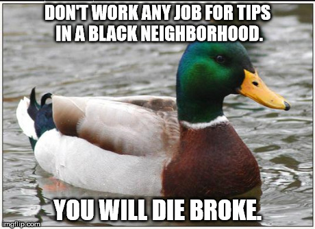 The Truth Hurts | DON'T WORK ANY JOB FOR TIPS IN A BLACK NEIGHBORHOOD. YOU WILL DIE BROKE. | image tagged in memes,actual advice mallard,tips,pizza,delivery,sound advice | made w/ Imgflip meme maker