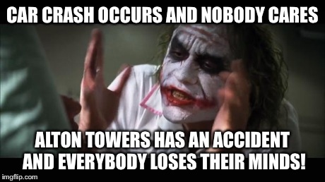 And everybody loses their minds Meme | CAR CRASH OCCURS AND NOBODY CARES ALTON TOWERS HAS AN ACCIDENT AND EVERYBODY LOSES THEIR MINDS! | image tagged in memes,and everybody loses their minds | made w/ Imgflip meme maker