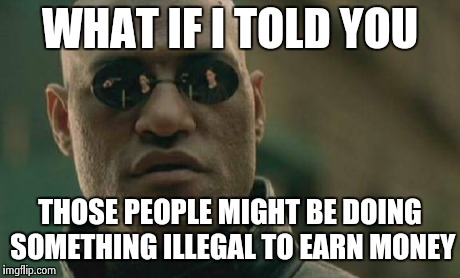 Matrix Morpheus Meme | WHAT IF I TOLD YOU THOSE PEOPLE MIGHT BE DOING SOMETHING ILLEGAL TO EARN MONEY | image tagged in memes,matrix morpheus | made w/ Imgflip meme maker