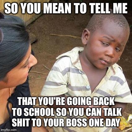 Third World Skeptical Kid | SO YOU MEAN TO TELL ME THAT YOU'RE GOING BACK TO SCHOOL SO YOU CAN TALK SHIT TO YOUR BOSS ONE DAY | image tagged in memes,third world skeptical kid | made w/ Imgflip meme maker