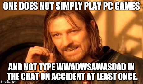 One Does Not Simply Meme | ONE DOES NOT SIMPLY PLAY PC GAMES AND NOT TYPE WWADWSAWASDAD IN THE CHAT ON ACCIDENT AT LEAST ONCE. | image tagged in memes,one does not simply | made w/ Imgflip meme maker