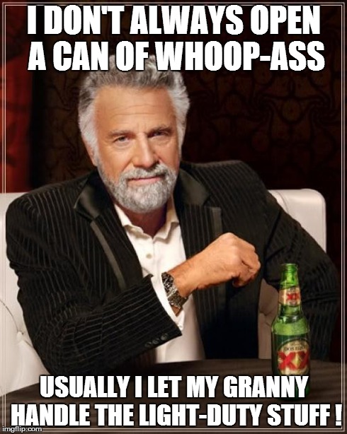 The Most Interesting Man In The World Meme | I DON'T ALWAYS OPEN A CAN OF WHOOP-ASS USUALLY I LET MY GRANNY HANDLE THE LIGHT-DUTY STUFF ! | image tagged in memes,the most interesting man in the world | made w/ Imgflip meme maker