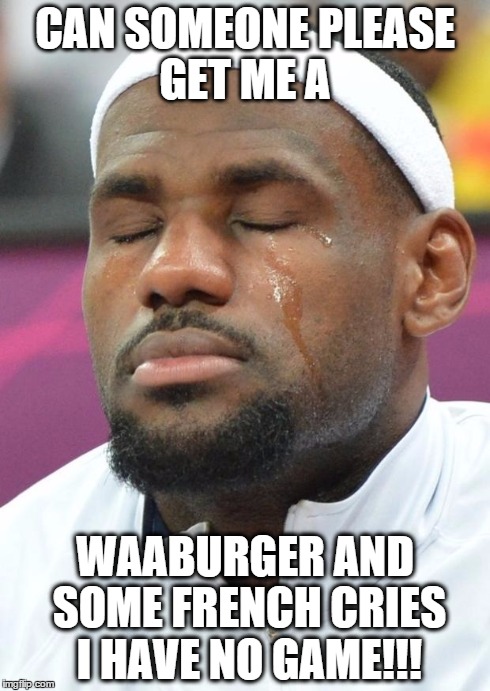 lebron james crying | CAN SOMEONE PLEASE GET ME A WAABURGER AND SOME FRENCH CRIES I HAVE NO GAME!!! | image tagged in lebron james crying | made w/ Imgflip meme maker