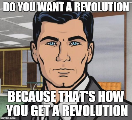Archer | DO YOU WANT A REVOLUTION BECAUSE THAT'S HOW YOU GET A REVOLUTION | image tagged in memes,archer,AdviceAnimals | made w/ Imgflip meme maker