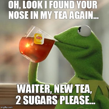 But That's None Of My Business Meme | OH, LOOK I FOUND YOUR NOSE IN MY TEA AGAIN... WAITER, NEW TEA, 2 SUGARS PLEASE... | image tagged in memes,but thats none of my business,kermit the frog | made w/ Imgflip meme maker