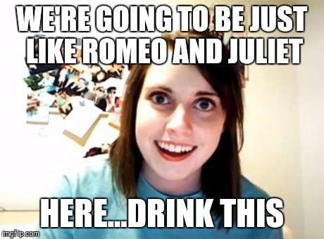 Overly Attached Girlfriend | WE'RE GOING TO BE JUST LIKE ROMEO AND JULIET HERE...DRINK THIS | image tagged in memes,overly attached girlfriend | made w/ Imgflip meme maker