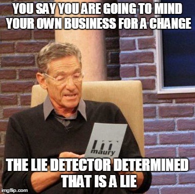 Mind your own business | YOU SAY YOU ARE GOING TO MIND YOUR OWN BUSINESS FOR A CHANGE THE LIE DETECTOR DETERMINED THAT IS A LIE | image tagged in memes,maury lie detector,mind your own business | made w/ Imgflip meme maker