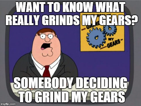 Peter Griffin News | WANT TO KNOW WHAT REALLY GRINDS MY GEARS? SOMEBODY DECIDING TO GRIND MY GEARS | image tagged in memes,peter griffin news | made w/ Imgflip meme maker