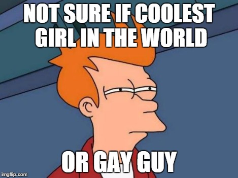 Futurama Fry Meme | NOT SURE IF COOLEST GIRL IN THE WORLD OR GAY GUY | image tagged in memes,futurama fry | made w/ Imgflip meme maker