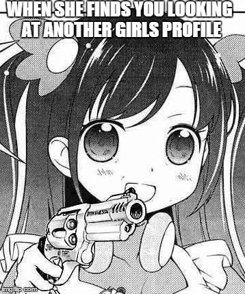 anime girl with a gun | WHEN SHE FINDS YOU LOOKING AT ANOTHER GIRLS PROFILE | image tagged in anime girl with a gun,anime,memes | made w/ Imgflip meme maker