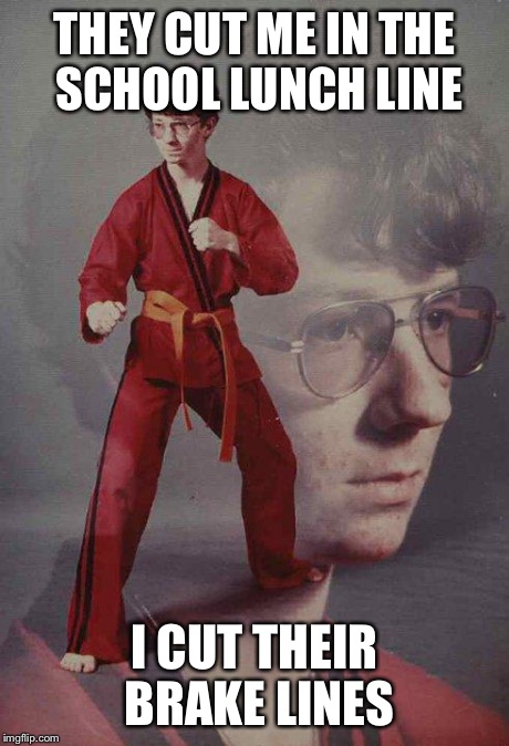 Karate Kyle | THEY CUT ME IN THE SCHOOL LUNCH LINE I CUT THEIR BRAKE LINES | image tagged in memes,karate kyle | made w/ Imgflip meme maker