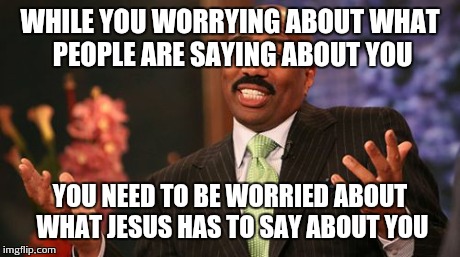 Steve Harvey | WHILE YOU WORRYING ABOUT WHAT PEOPLE ARE SAYING ABOUT YOU YOU NEED TO BE WORRIED ABOUT WHAT JESUS HAS TO SAY ABOUT YOU | image tagged in memes,steve harvey | made w/ Imgflip meme maker
