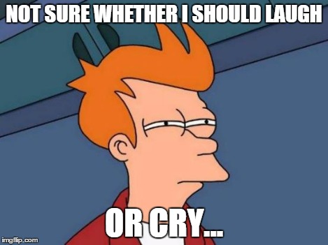 Futurama Fry Meme | NOT SURE WHETHER I SHOULD LAUGH OR CRY... | image tagged in memes,futurama fry | made w/ Imgflip meme maker
