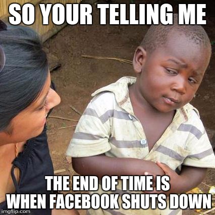 Third World Skeptical Kid | SO YOUR TELLING ME THE END OF TIME IS WHEN FACEBOOK SHUTS DOWN | image tagged in memes,third world skeptical kid | made w/ Imgflip meme maker