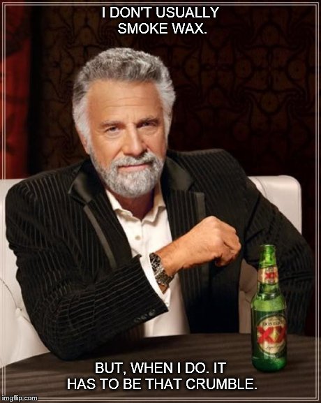 The Most Interesting Man In The World | I DON'T USUALLY SMOKE WAX. BUT, WHEN I DO. IT HAS TO BE THAT CRUMBLE. | image tagged in memes,the most interesting man in the world | made w/ Imgflip meme maker