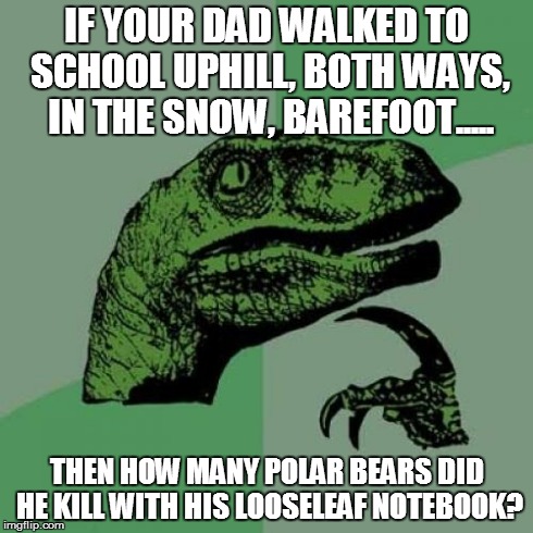 Philosoraptor | IF YOUR DAD WALKED TO SCHOOL UPHILL, BOTH WAYS, IN THE SNOW, BAREFOOT..... THEN HOW MANY POLAR BEARS DID HE KILL WITH HIS LOOSELEAF NOTEBOOK | image tagged in memes,philosoraptor | made w/ Imgflip meme maker