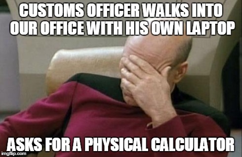 Captain Picard Facepalm | CUSTOMS OFFICER WALKS INTO OUR OFFICE WITH HIS OWN LAPTOP ASKS FOR A PHYSICAL CALCULATOR | image tagged in memes,captain picard facepalm,AdviceAnimals | made w/ Imgflip meme maker