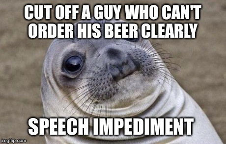 Awkward Moment Sealion Meme | CUT OFF A GUY WHO CAN'T ORDER HIS BEER CLEARLY SPEECH IMPEDIMENT | image tagged in memes,awkward moment sealion,AdviceAnimals | made w/ Imgflip meme maker