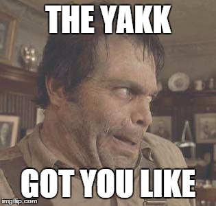 THE YAKK GOT YOU LIKE | image tagged in yakked | made w/ Imgflip meme maker