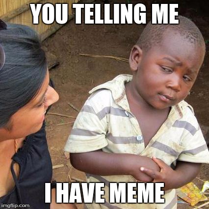 Third World Skeptical Kid Meme | YOU TELLING ME I HAVE MEME | image tagged in memes,third world skeptical kid | made w/ Imgflip meme maker