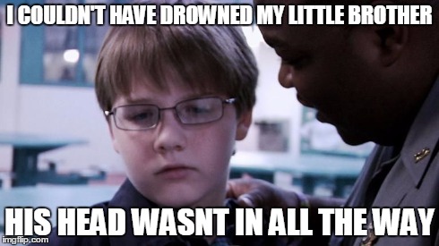 I COULDN'T HAVE DROWNED MY LITTLE BROTHER HIS HEAD WASNT IN ALL THE WAY | image tagged in i couldn't have drowned my brother,his head wasn't in all the w | made w/ Imgflip meme maker