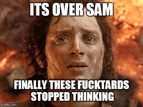 It's Finally Over Meme | ITS OVER SAM FINALLY THESE F**KTARDS STOPPED THINKING | image tagged in memes,its finally over | made w/ Imgflip meme maker