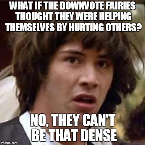 Conspiracy Keanu | WHAT IF THE DOWNVOTE FAIRIES THOUGHT THEY WERE HELPING THEMSELVES BY HURTING OTHERS? NO, THEY CAN'T BE THAT DENSE | image tagged in memes,conspiracy keanu | made w/ Imgflip meme maker
