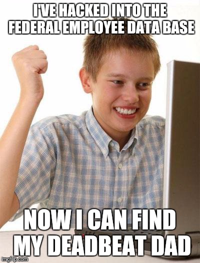 First Day On The Internet Kid | I'VE HACKED INTO THE FEDERAL EMPLOYEE DATA BASE NOW I CAN FIND MY DEADBEAT DAD | image tagged in memes,first day on the internet kid | made w/ Imgflip meme maker