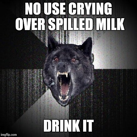Insanity Wolf | NO USE CRYING OVER SPILLED MILK DRINK IT | image tagged in memes,insanity wolf | made w/ Imgflip meme maker