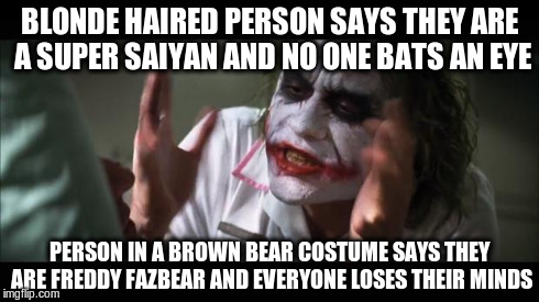 And everybody loses their minds | BLONDE HAIRED PERSON SAYS THEY ARE A SUPER SAIYAN AND NO ONE BATS AN EYE PERSON IN A BROWN BEAR COSTUME SAYS THEY ARE FREDDY FAZBEAR AND EVE | image tagged in memes,and everybody loses their minds | made w/ Imgflip meme maker