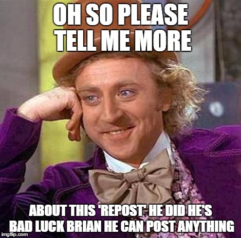 Creepy Condescending Wonka Meme | OH SO PLEASE TELL ME MORE ABOUT THIS 'REPOST' HE DID HE'S BAD LUCK BRIAN HE CAN POST ANYTHING | image tagged in memes,creepy condescending wonka | made w/ Imgflip meme maker