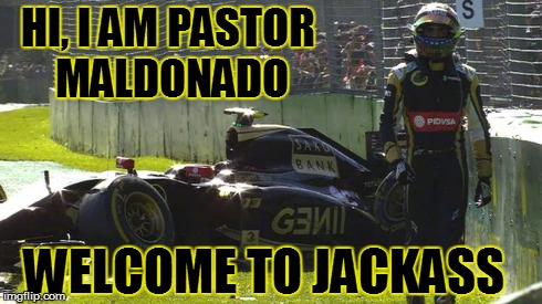 maldonado | HI, I AM PASTOR MALDONADO WELCOME TO JACKASS | image tagged in formula 1 | made w/ Imgflip meme maker