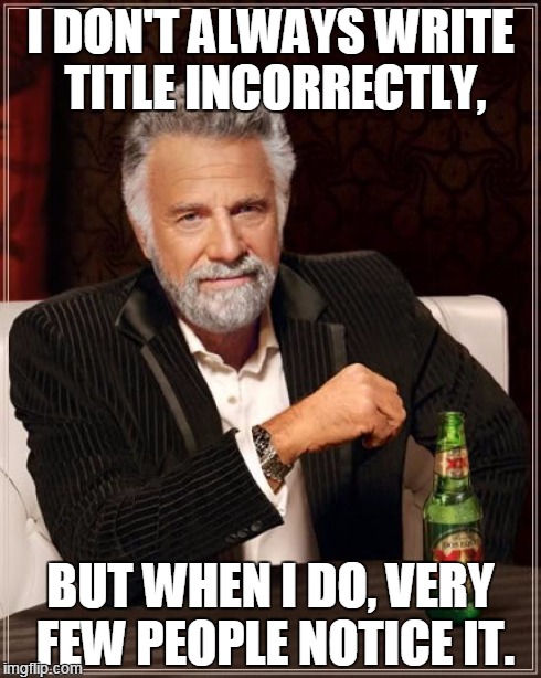 The Man Interesting Most In The World | I DON'T ALWAYS WRITE TITLE INCORRECTLY, BUT WHEN I DO, VERY FEW PEOPLE NOTICE IT. | image tagged in memes,the most interesting man in the world | made w/ Imgflip meme maker