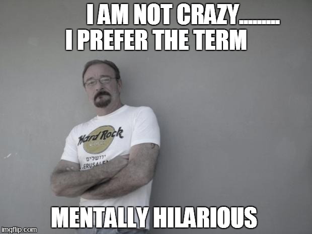 I AM NOT CRAZY......... I PREFER THE TERM MENTALLY HILARIOUS | image tagged in crazy,funny,lucky american | made w/ Imgflip meme maker