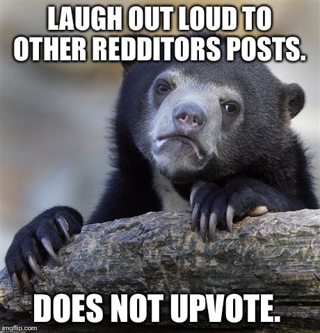 Confession Bear | LAUGH OUT LOUD TO OTHER REDDITORS POSTS. DOES NOT UPVOTE. | image tagged in memes,confession bear | made w/ Imgflip meme maker