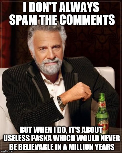The Most Interesting Man In The World | I DON'T ALWAYS SPAM THE COMMENTS BUT WHEN I DO, IT'S ABOUT USELESS PASKA WHICH WOULD NEVER BE BELIEVABLE IN A MILLION YEARS | image tagged in memes,the most interesting man in the world | made w/ Imgflip meme maker