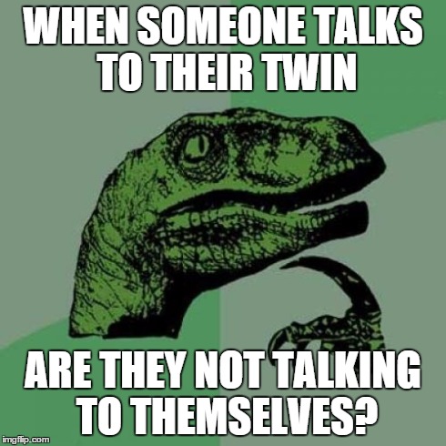 Philosoraptor | WHEN SOMEONE TALKS TO THEIR TWIN ARE THEY NOT TALKING TO THEMSELVES? | image tagged in memes,philosoraptor | made w/ Imgflip meme maker