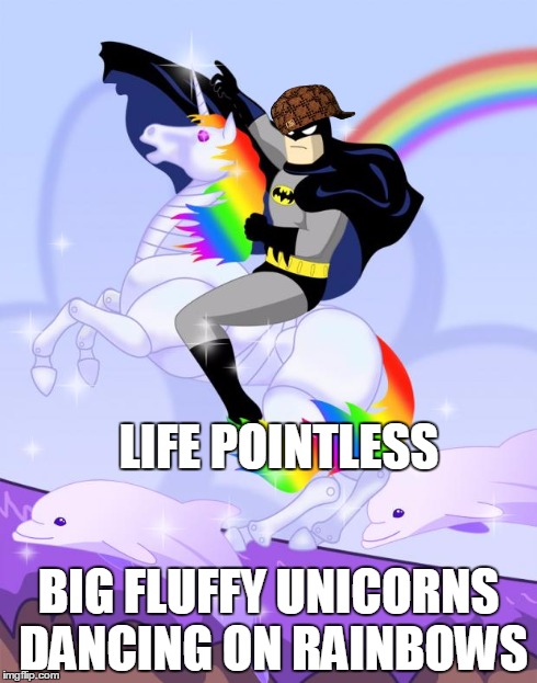 LIFE POINTLESS BIG FLUFFY UNICORNS DANCING ON RAINBOWS | image tagged in unicorn batman,scumbag | made w/ Imgflip meme maker
