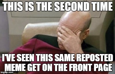 Captain Picard Facepalm Meme | THIS IS THE SECOND TIME I'VE SEEN THIS SAME REPOSTED MEME GET ON THE FRONT PAGE | image tagged in memes,captain picard facepalm | made w/ Imgflip meme maker