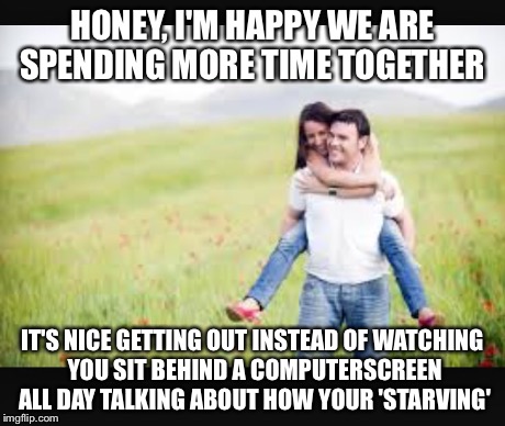 HONEY, I'M HAPPY WE ARE SPENDING MORE TIME TOGETHER IT'S NICE GETTING OUT INSTEAD OF WATCHING YOU SIT BEHIND A COMPUTERSCREEN ALL DAY TALKIN | made w/ Imgflip meme maker