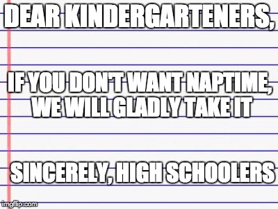 Honest letter | DEAR KINDERGARTENERS, IF YOU DON'T WANT NAPTIME, WE WILL GLADLY TAKE IT SINCERELY, HIGH SCHOOLERS | image tagged in honest letter | made w/ Imgflip meme maker