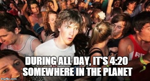 light 'em up, fellas | DURING ALL DAY, IT'S 4:20 SOMEWHERE IN THE PLANET | image tagged in memes,sudden clarity clarence | made w/ Imgflip meme maker