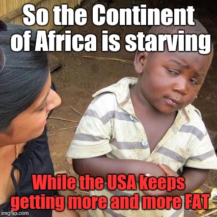 Third World Skeptical Kid Meme | So the Continent of Africa is starving While the USA keeps getting more and more FAT | image tagged in memes,third world skeptical kid | made w/ Imgflip meme maker